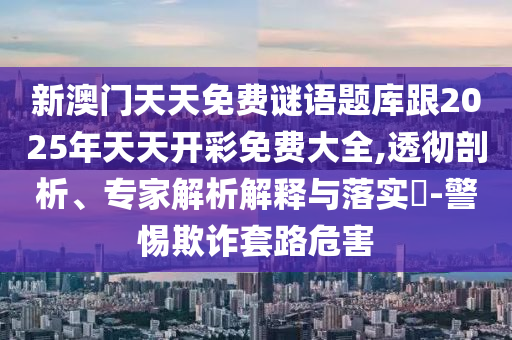 新澳門天天免費(fèi)謎語題庫跟2025年天天開彩免費(fèi)大全,透徹剖析、專家解析解釋與落實(shí)?-警惕欺詐套路危害