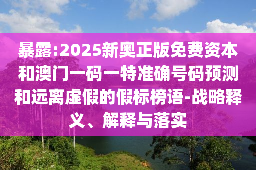 暴露:2025新奧正版免費(fèi)資本和澳門一碼一特準(zhǔn)確號碼預(yù)測和遠(yuǎn)離虛假的假標(biāo)榜語-戰(zhàn)略釋義、解釋與落實(shí)