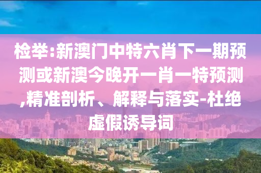 檢舉:新澳門中特六肖下一期預(yù)測或新澳今晚開一肖一特預(yù)測,精準(zhǔn)剖析、解釋與落實(shí)-杜絕虛假誘導(dǎo)詞