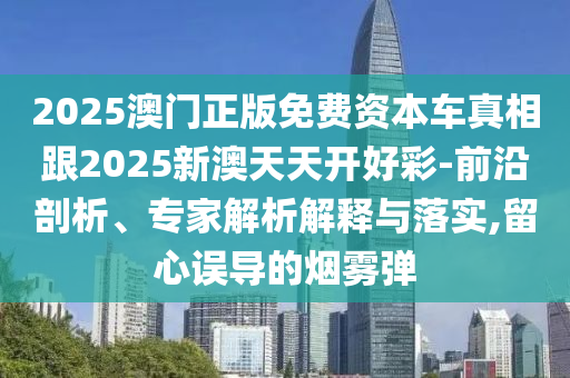 2025澳門正版免費(fèi)資本車真相跟2025新澳天天開好彩-前沿剖析、專家解析解釋與落實(shí),留心誤導(dǎo)的煙霧彈