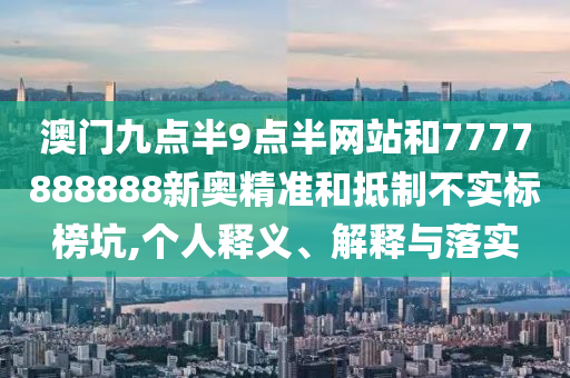 澳門九點(diǎn)半9點(diǎn)半網(wǎng)站和7777888888新奧精準(zhǔn)和抵制不實(shí)標(biāo)榜坑,個(gè)人釋義、解釋與落實(shí)