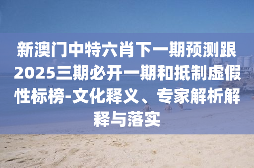 新澳門中特六肖下一期預(yù)測跟2025三期必開一期和抵制虛假性標(biāo)榜-文化釋義、專家解析解釋與落實(shí)