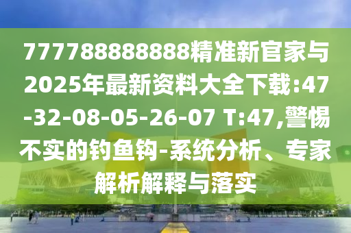 777788888888精準新官家與2025年最新資料大全下載:47-32-08-05-26-07 T:47,警惕不實的釣魚鉤-系統(tǒng)分析、專家解析解釋與落實