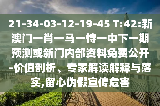 21-34-03-12-19-45 T:42:新澳門一肖一馬一恃一中下一期預(yù)測或新門內(nèi)部資料免費(fèi)公開-價值剖析、專家解讀解釋與落實,留心偽假宣傳危害