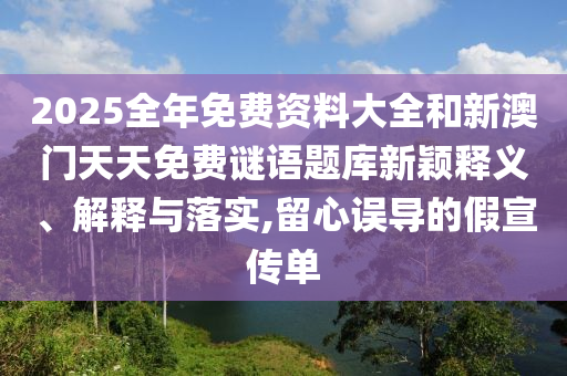 2025全年免費資料大全和新澳門天天免費謎語題庫新穎釋義、解釋與落實,留心誤導(dǎo)的假宣傳單