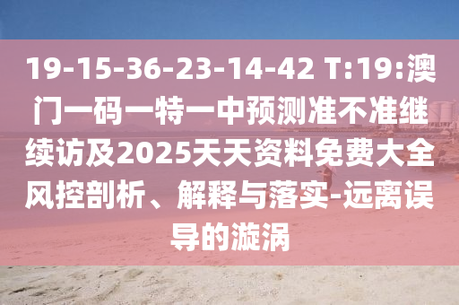 19-15-36-23-14-42 T:19:澳門一碼一特一中預(yù)測準(zhǔn)不準(zhǔn)繼續(xù)訪及2025天天資料免費(fèi)大全風(fēng)控剖析、解釋與落實(shí)-遠(yuǎn)離誤導(dǎo)的漩渦