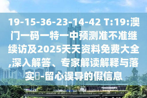 19-15-36-23-14-42 T:19:澳門(mén)一碼一特一中預(yù)測(cè)準(zhǔn)不準(zhǔn)繼續(xù)訪及2025天天資料免費(fèi)大全,深入解答、專(zhuān)家解讀解釋與落實(shí)?-留心誤導(dǎo)的假信息