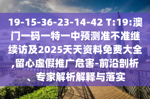 19-15-36-23-14-42 T:19:澳門一碼一特一中預(yù)測準(zhǔn)不準(zhǔn)繼續(xù)訪及2025天天資料免費大全,留心虛假推廣危害-前沿剖析、專家解析解釋與落實