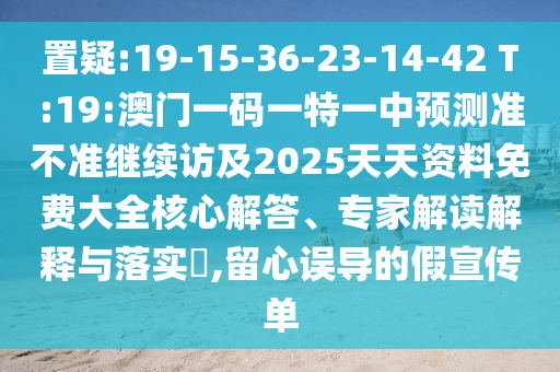 置疑:19-15-36-23-14-42 T:19:澳門一碼一特一中預(yù)測準不準繼續(xù)訪及2025天天資料免費大全核心解答、專家解讀解釋與落實?,留心誤導(dǎo)的假宣傳單