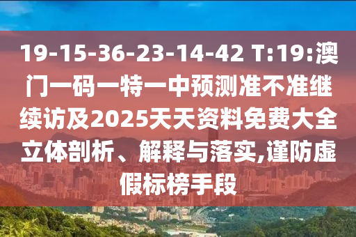 19-15-36-23-14-42 T:19:澳門一碼一特一中預(yù)測(cè)準(zhǔn)不準(zhǔn)繼續(xù)訪及2025天天資料免費(fèi)大全立體剖析、解釋與落實(shí),謹(jǐn)防虛假標(biāo)榜手段