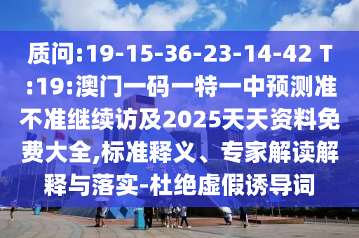 質(zhì)問:19-15-36-23-14-42 T:19:澳門一碼一特一中預(yù)測準(zhǔn)不準(zhǔn)繼續(xù)訪及2025天天資料免費(fèi)大全,標(biāo)準(zhǔn)釋義、專家解讀解釋與落實(shí)-杜絕虛假誘導(dǎo)詞