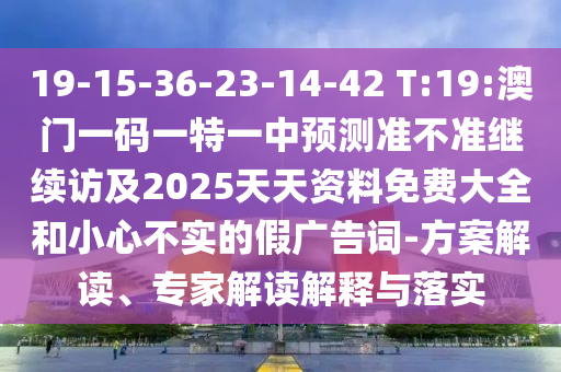 19-15-36-23-14-42 T:19:澳門一碼一特一中預(yù)測(cè)準(zhǔn)不準(zhǔn)繼續(xù)訪及2025天天資料免費(fèi)大全和小心不實(shí)的假?gòu)V告詞-方案解讀、專家解讀解釋與落實(shí)
