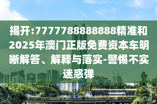 揭開(kāi):7777788888888精準(zhǔn)和2025年澳門正版免費(fèi)資本車明晰解答、解釋與落實(shí)-警惕不實(shí)迷惑彈