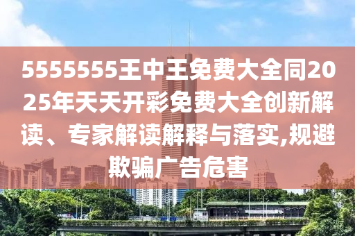 5555555王中王免費(fèi)大全同2025年天天開彩免費(fèi)大全創(chuàng)新解讀、專家解讀解釋與落實(shí),規(guī)避欺騙廣告危害