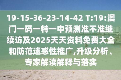 19-15-36-23-14-42 T:19:澳門一碼一特一中預(yù)測準(zhǔn)不準(zhǔn)繼續(xù)訪及2025天天資料免費大全和防范迷惑性推廣,升級分析、專家解讀解釋與落實