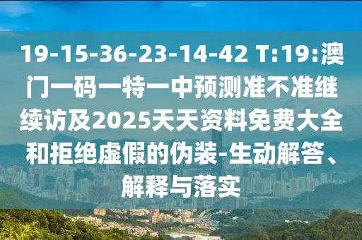 19-15-36-23-14-42 T:19:澳門一碼一特一中預測準不準繼續(xù)訪及2025天天資料免費大全和拒絕虛假的偽裝-生動解答、解釋與落實