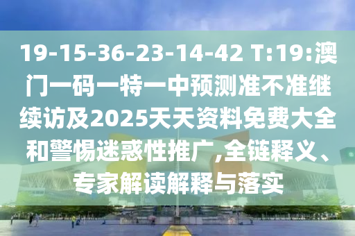 19-15-36-23-14-42 T:19:澳門一碼一特一中預(yù)測準(zhǔn)不準(zhǔn)繼續(xù)訪及2025天天資料免費(fèi)大全和警惕迷惑性推廣,全鏈釋義、專家解讀解釋與落實