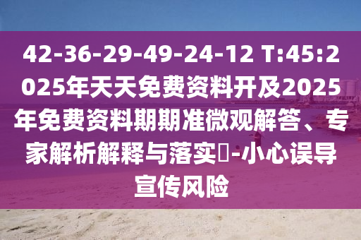 42-36-29-49-24-12 T:45:2025年天天免費資料開及2025年免費資料期期準(zhǔn)微觀解答、專家解析解釋與落實?-小心誤導(dǎo)宣傳風(fēng)險