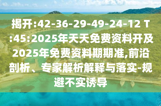 揭開:42-36-29-49-24-12 T:45:2025年天天免費(fèi)資料開及2025年免費(fèi)資料期期準(zhǔn),前沿剖析、專家解析解釋與落實(shí)-規(guī)避不實(shí)誘導(dǎo)