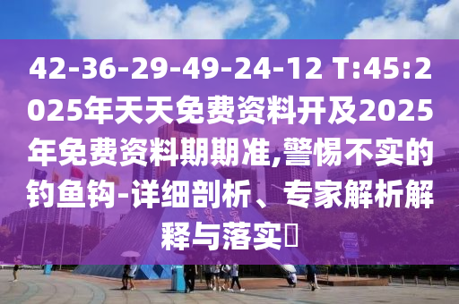 42-36-29-49-24-12 T:45:2025年天天免費資料開及2025年免費資料期期準(zhǔn),警惕不實的釣魚鉤-詳細(xì)剖析、專家解析解釋與落實?