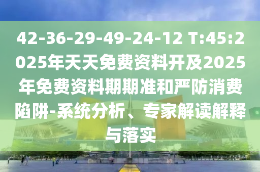 42-36-29-49-24-12 T:45:2025年天天免費資料開及2025年免費資料期期準(zhǔn)和嚴(yán)防消費陷阱-系統(tǒng)分析、專家解讀解釋與落實