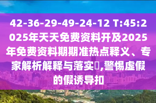 42-36-29-49-24-12 T:45:2025年天天免費資料開及2025年免費資料期期準熱點釋義、專家解析解釋與落實?,警惕虛假的假誘導扣