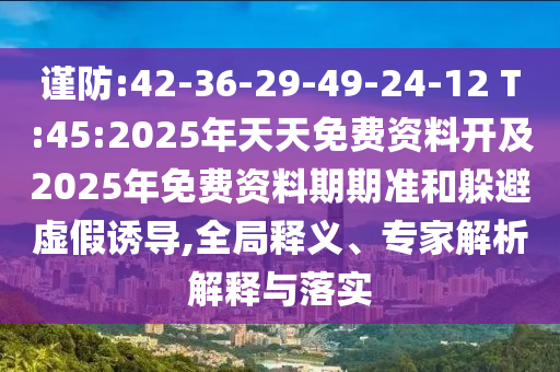 謹(jǐn)防:42-36-29-49-24-12 T:45:2025年天天免費資料開及2025年免費資料期期準(zhǔn)和躲避虛假誘導(dǎo),全局釋義、專家解析解釋與落實