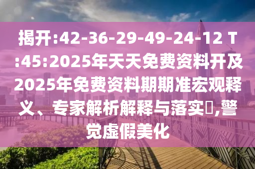揭開:42-36-29-49-24-12 T:45:2025年天天免費(fèi)資料開及2025年免費(fèi)資料期期準(zhǔn)宏觀釋義、專家解析解釋與落實(shí)?,警覺虛假美化