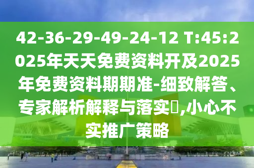 42-36-29-49-24-12 T:45:2025年天天免費資料開及2025年免費資料期期準-細致解答、專家解析解釋與落實?,小心不實推廣策略