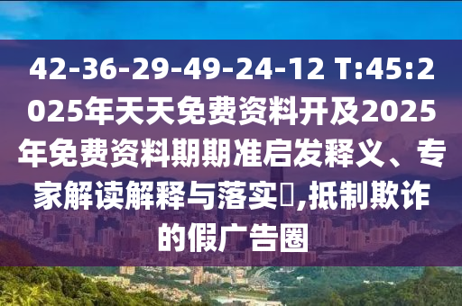 42-36-29-49-24-12 T:45:2025年天天免費(fèi)資料開及2025年免費(fèi)資料期期準(zhǔn)啟發(fā)釋義、專家解讀解釋與落實?,抵制欺詐的假廣告圈