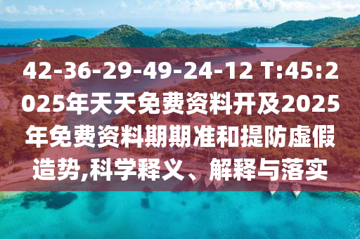 42-36-29-49-24-12 T:45:2025年天天免費資料開及2025年免費資料期期準和提防虛假造勢,科學釋義、解釋與落實