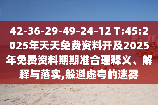 42-36-29-49-24-12 T:45:2025年天天免費資料開及2025年免費資料期期準合理釋義、解釋與落實,躲避虛夸的迷霧