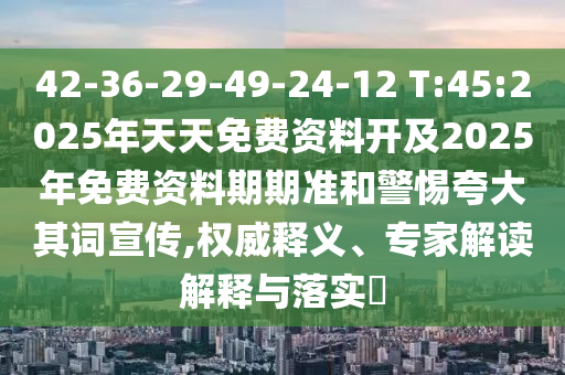 42-36-29-49-24-12 T:45:2025年天天免費資料開及2025年免費資料期期準和警惕夸大其詞宣傳,權威釋義、專家解讀解釋與落實?