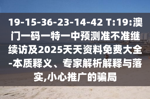 19-15-36-23-14-42 T:19:澳門一碼一特一中預測準不準繼續(xù)訪及2025天天資料免費大全-本質(zhì)釋義、專家解析解釋與落實,小心推廣的騙局