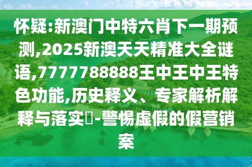懷疑:新澳門中特六肖下一期預(yù)測,2025新澳天天精準(zhǔn)大全謎語,7777788888王中王中王特色功能,歷史釋義、專家解析解釋與落實?-警惕虛假的假營銷案