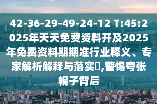 42-36-29-49-24-12 T:45:2025年天天免費(fèi)資料開及2025年免費(fèi)資料期期準(zhǔn)行業(yè)釋義、專家解析解釋與落實?,警惕夸張幌子背后