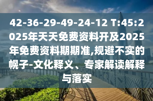 42-36-29-49-24-12 T:45:2025年天天免費資料開及2025年免費資料期期準,規(guī)避不實的幌子-文化釋義、專家解讀解釋與落實