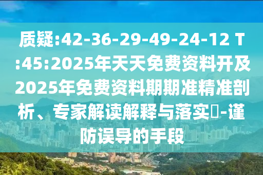 質(zhì)疑:42-36-29-49-24-12 T:45:2025年天天免費資料開及2025年免費資料期期準(zhǔn)精準(zhǔn)剖析、專家解讀解釋與落實?-謹(jǐn)防誤導(dǎo)的手段