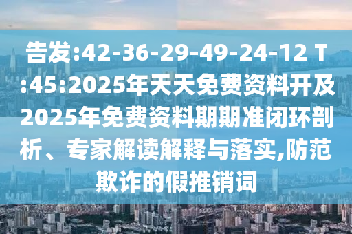告發(fā):42-36-29-49-24-12 T:45:2025年天天免費(fèi)資料開(kāi)及2025年免費(fèi)資料期期準(zhǔn)閉環(huán)剖析、專家解讀解釋與落實(shí),防范欺詐的假推銷詞