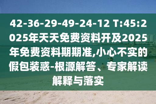 42-36-29-49-24-12 T:45:2025年天天免費(fèi)資料開(kāi)及2025年免費(fèi)資料期期準(zhǔn),小心不實(shí)的假包裝惑-根源解答、專家解讀解釋與落實(shí)