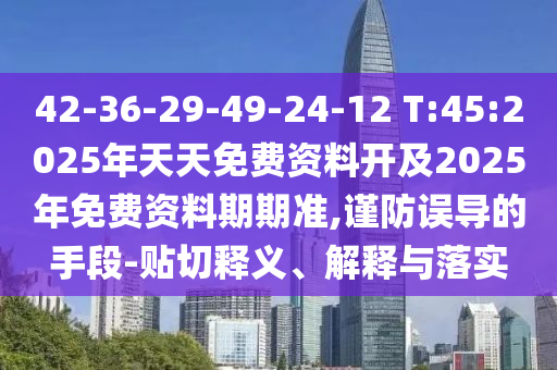 42-36-29-49-24-12 T:45:2025年天天免費資料開及2025年免費資料期期準,謹防誤導(dǎo)的手段-貼切釋義、解釋與落實