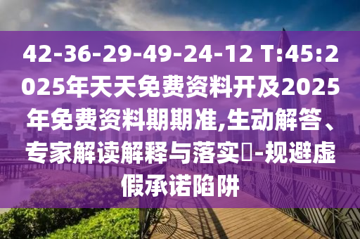 42-36-29-49-24-12 T:45:2025年天天免費資料開及2025年免費資料期期準(zhǔn),生動解答、專家解讀解釋與落實?-規(guī)避虛假承諾陷阱