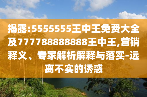 揭露:5555555王中王免費(fèi)大全及777788888888王中王,營(yíng)銷釋義、專家解析解釋與落實(shí)-遠(yuǎn)離不實(shí)的誘惑
