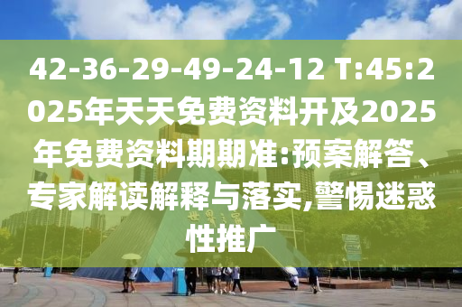 42-36-29-49-24-12 T:45:2025年天天免費(fèi)資料開及2025年免費(fèi)資料期期準(zhǔn):預(yù)案解答、專家解讀解釋與落實(shí),警惕迷惑性推廣