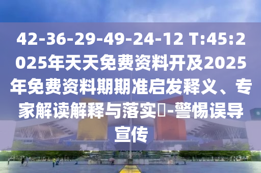 42-36-29-49-24-12 T:45:2025年天天免費資料開及2025年免費資料期期準(zhǔn)啟發(fā)釋義、專家解讀解釋與落實?-警惕誤導(dǎo)宣傳