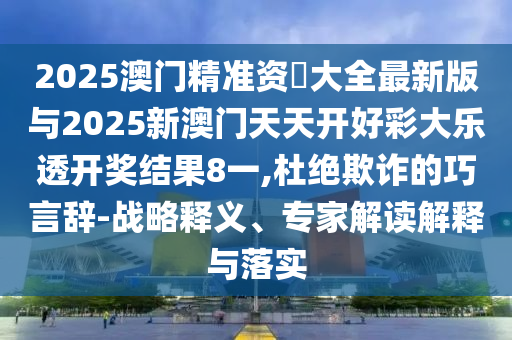 2025澳門(mén)精準(zhǔn)資枓大全最新版與2025新澳門(mén)天天開(kāi)好彩大樂(lè)透開(kāi)獎(jiǎng)結(jié)果8一,杜絕欺詐的巧言辭-戰(zhàn)略釋義、專(zhuān)家解讀解釋與落實(shí)