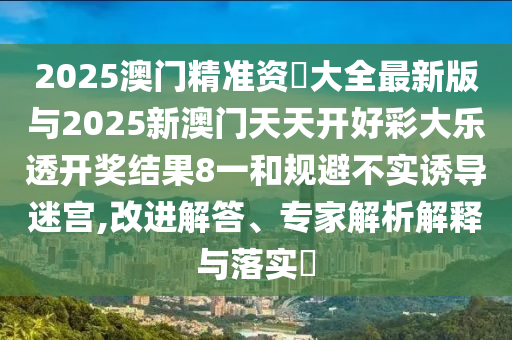 2025澳門精準資枓大全最新版與2025新澳門天天開好彩大樂透開獎結(jié)果8一和規(guī)避不實誘導迷宮,改進解答、專家解析解釋與落實?