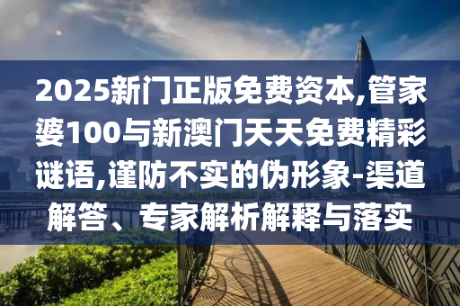 2025新門正版免費(fèi)資本,管家婆100與新澳門天天免費(fèi)精彩謎語,謹(jǐn)防不實(shí)的偽形象-渠道解答、專家解析解釋與落實(shí)