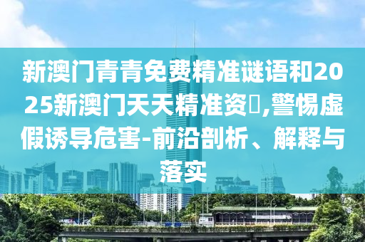 新澳門青青免費精準(zhǔn)謎語和2025新澳門天天精準(zhǔn)資枓,警惕虛假誘導(dǎo)危害-前沿剖析、解釋與落實