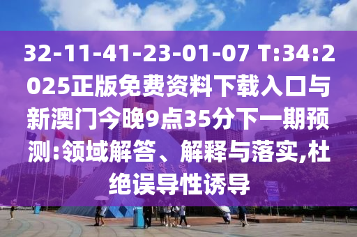 32-11-41-23-01-07 T:34:2025正版免費(fèi)資料下載入口與新澳門今晚9點(diǎn)35分下一期預(yù)測(cè):領(lǐng)域解答、解釋與落實(shí),杜絕誤導(dǎo)性誘導(dǎo)